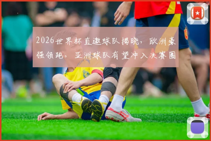 2026世界杯直邀球队揭晓，欧洲豪强领跑，亚洲球队有望冲入决赛圈，值得关注