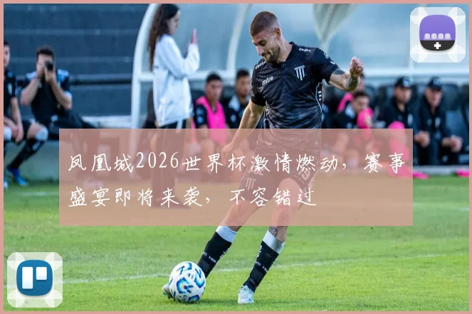 凤凰城2026世界杯激情燃动，赛事盛宴即将来袭，不容错过