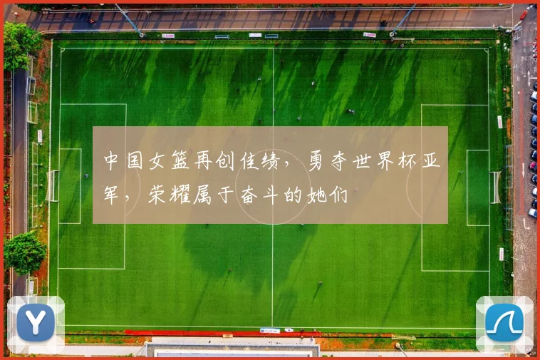 中国女篮再创佳绩，勇夺世界杯亚军，荣耀属于奋斗的她们